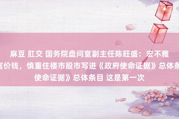 麻豆 肛交 国务院盘问室副主任陈旺盛：宏不雅调控中嗜好财富价钱，慎重住楼市股市写进《政府使命证据》总体条目 这是第一次
