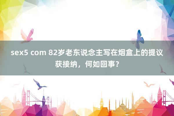 sex5 com 82岁老东说念主写在烟盒上的提议获接纳，何如回事？