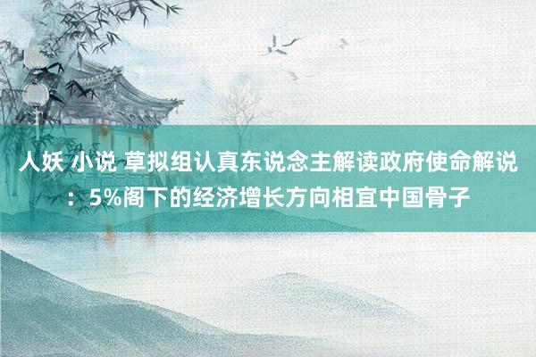 人妖 小说 草拟组认真东说念主解读政府使命解说：5%阁下的经济增长方向相宜中国骨子