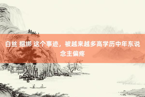 白丝 捆绑 这个事迹，被越来越多高学历中年东说念主偏疼