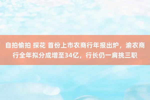 自拍偷拍 探花 首份上市农商行年报出炉，渝农商行全年拟分成增至34亿，行长仍一肩挑三职