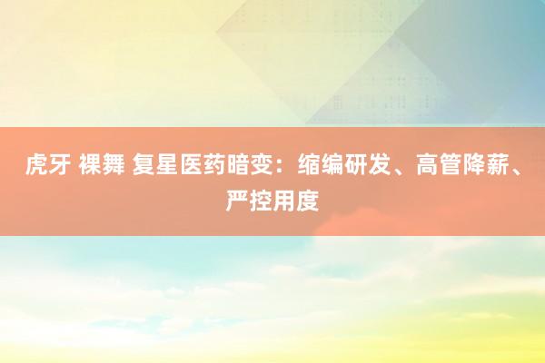 虎牙 裸舞 复星医药暗变：缩编研发、高管降薪、严控用度