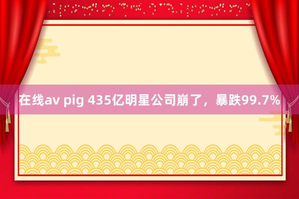 在线av pig 435亿明星公司崩了，暴跌99.7%
